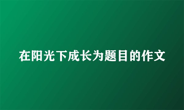 在阳光下成长为题目的作文