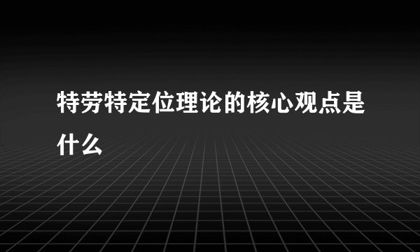 特劳特定位理论的核心观点是什么