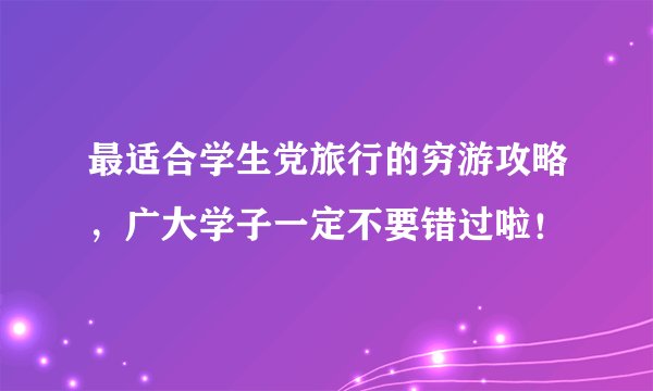 最适合学生党旅行的穷游攻略，广大学子一定不要错过啦！