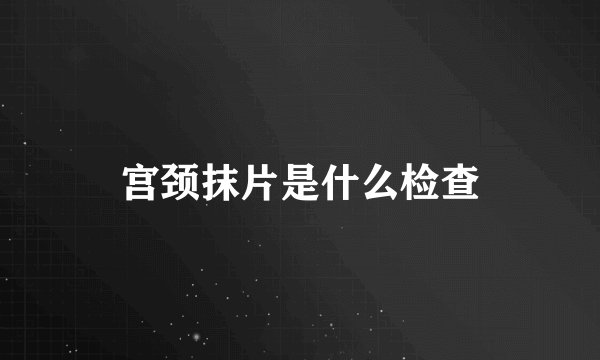 宫颈抹片是什么检查