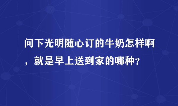 问下光明随心订的牛奶怎样啊，就是早上送到家的哪种？