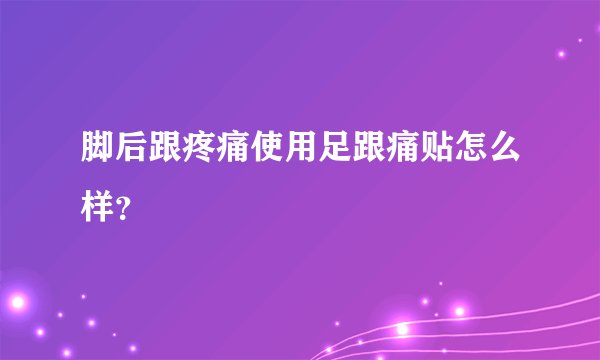 脚后跟疼痛使用足跟痛贴怎么样？