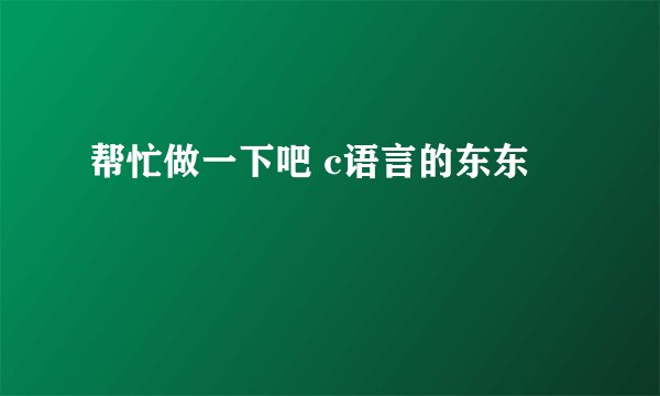 帮忙做一下吧 c语言的东东