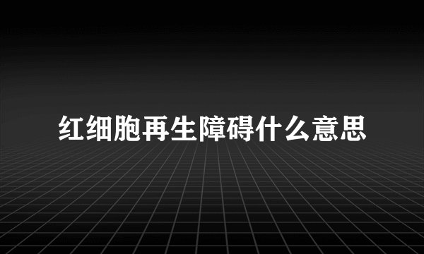 红细胞再生障碍什么意思