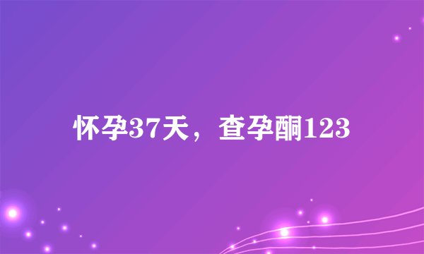 怀孕37天，查孕酮123