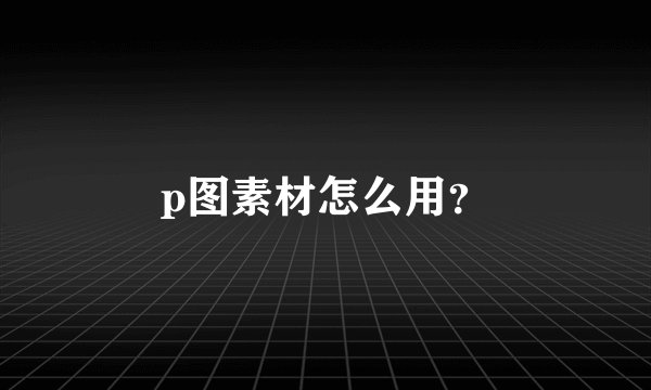 p图素材怎么用？