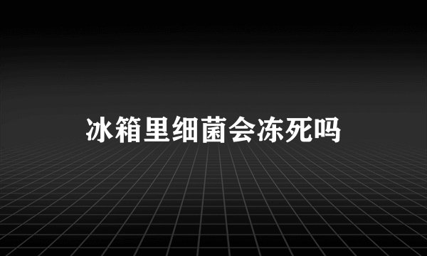 冰箱里细菌会冻死吗