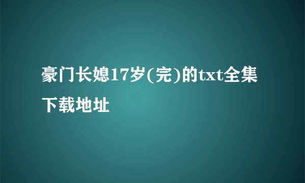 豪门长媳17岁(完)的txt全集下载地址