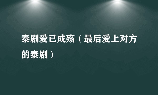 泰剧爱已成殇(最后爱上对方的泰剧)