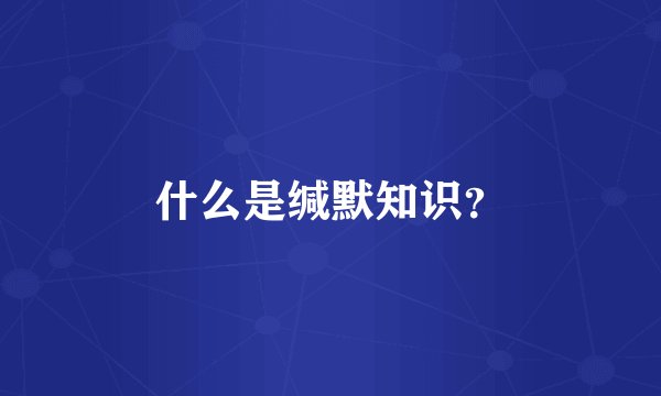 什么是缄默知识？