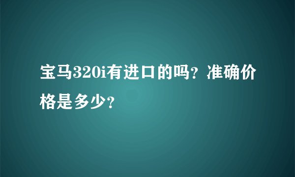 宝马320i有进口的吗?准确价格是多少?