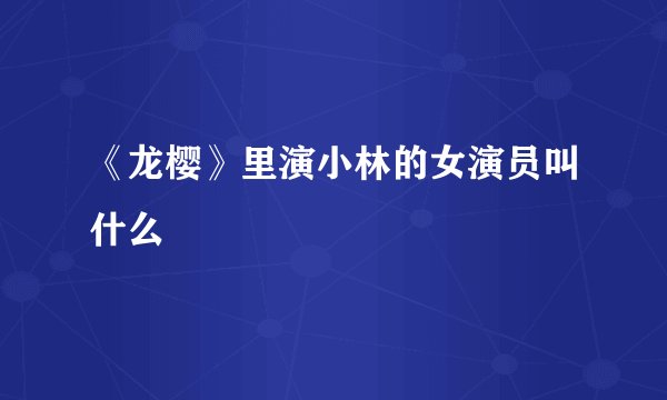 《龙樱》里演小林的女演员叫什么