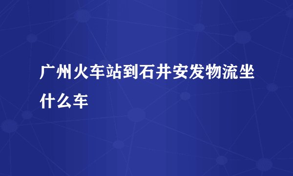 广州火车站到石井安发物流坐什么车