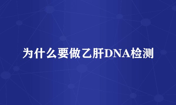为什么要做乙肝DNA检测