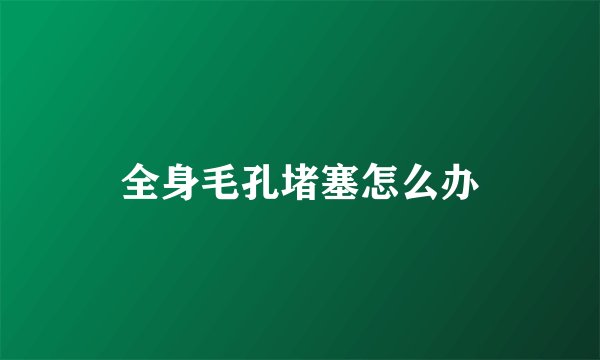 全身毛孔堵塞怎么办
