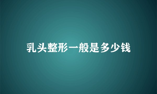 乳头整形一般是多少钱