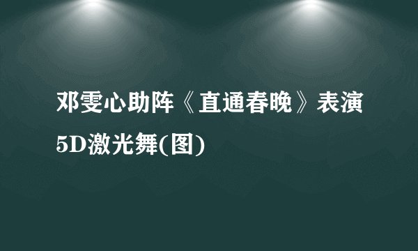 邓雯心助阵《直通春晚》表演5D激光舞(图)