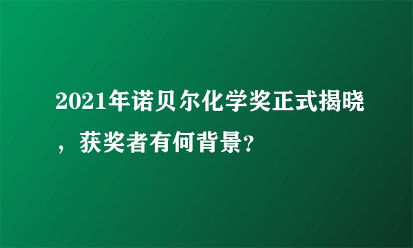 2021年诺贝尔化学奖正式揭晓，获奖者有何背景？