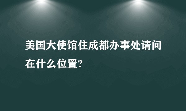 美国大使馆住成都办事处请问在什么位置?
