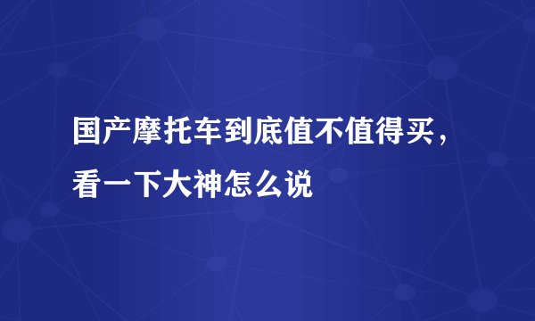 国产摩托车到底值不值得买，看一下大神怎么说