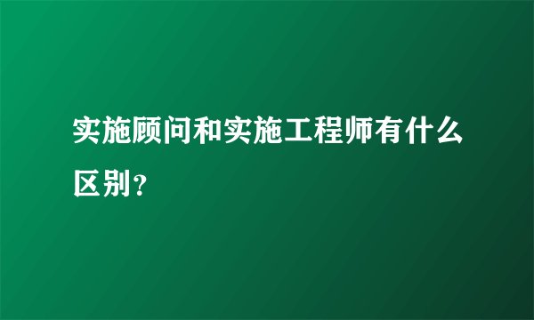 实施顾问和实施工程师有什么区别?