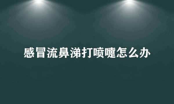 感冒流鼻涕打喷嚏怎么办