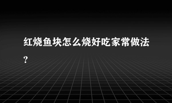 红烧鱼块怎么烧好吃家常做法？
