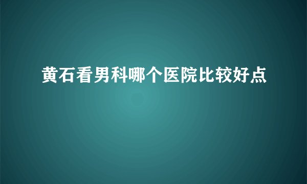 黄石看男科哪个医院比较好点