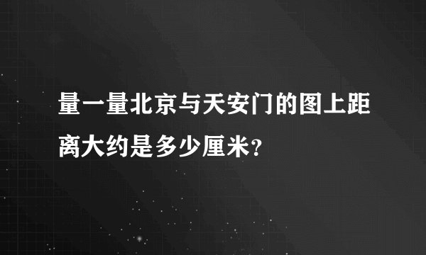 量一量北京与天安门的图上距离大约是多少厘米？