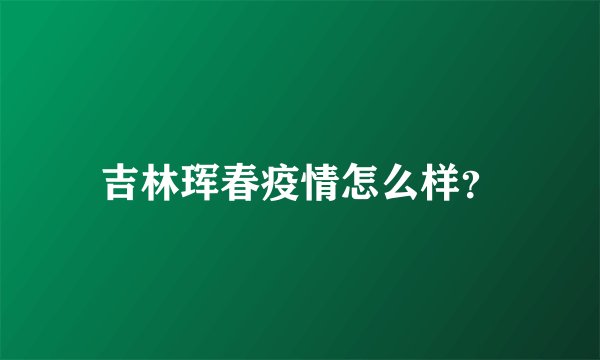 吉林珲春疫情怎么样？