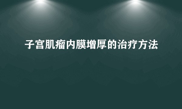 子宫肌瘤内膜增厚的治疗方法