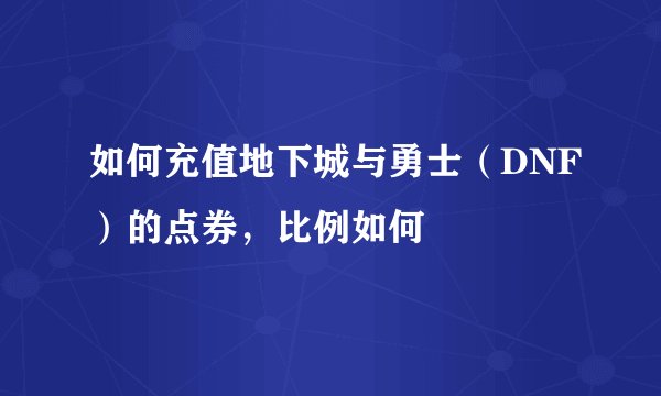 如何充值地下城与勇士（DNF）的点券，比例如何