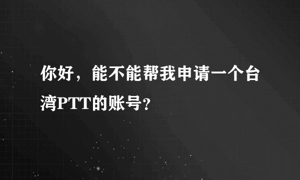 你好，能不能帮我申请一个台湾PTT的账号？