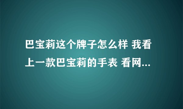 巴宝莉这个牌子怎么样 我看上一款巴宝莉的手表 看网上的人都是巴宝莉的手表不行 做饰品可
