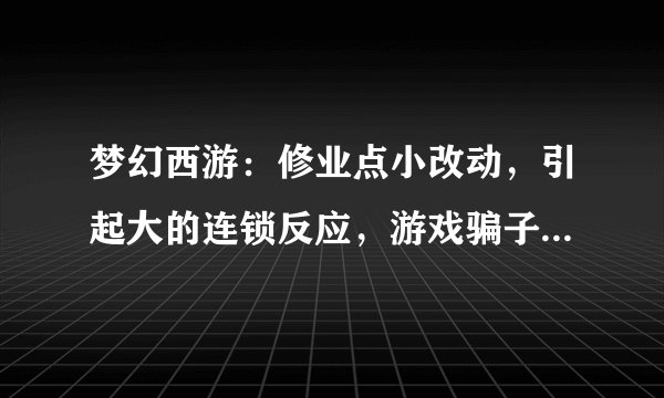 梦幻西游：修业点小改动，引起大的连锁反应，游戏骗子被狠狠打击