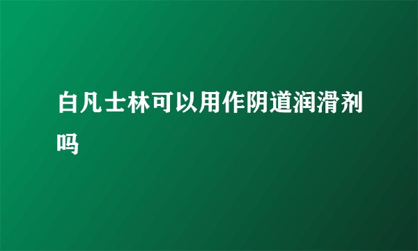白凡士林可以用作阴道润滑剂吗