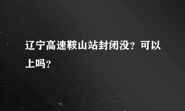 辽宁高速鞍山站封闭没？可以上吗？