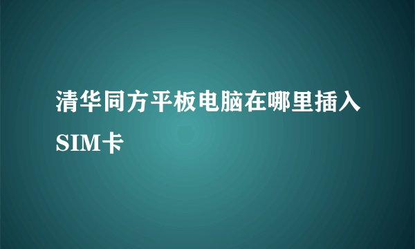 清华同方平板电脑在哪里插入SIM卡