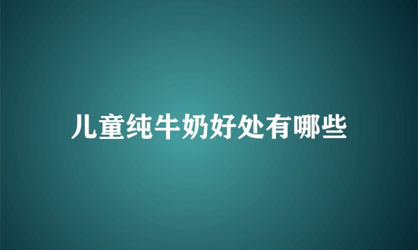 儿童纯牛奶好处有哪些