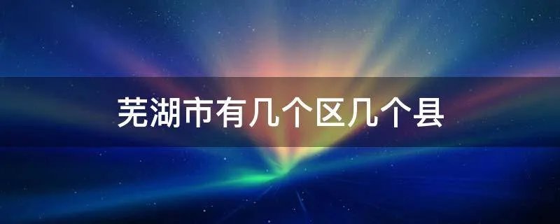 芜湖市有几个区几个县