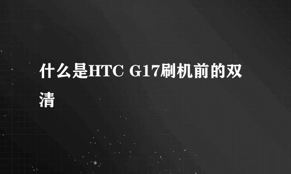 什么是HTC G17刷机前的双清