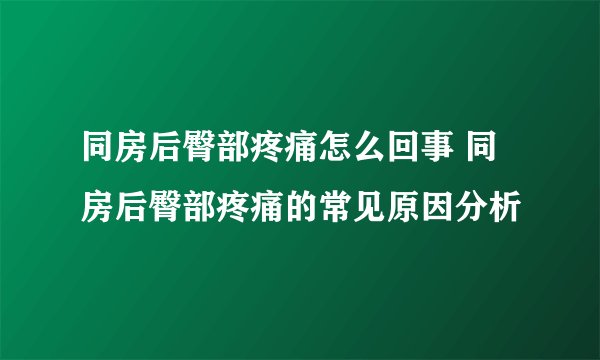 同房后臀部疼痛怎么回事 同房后臀部疼痛的常见原因分析