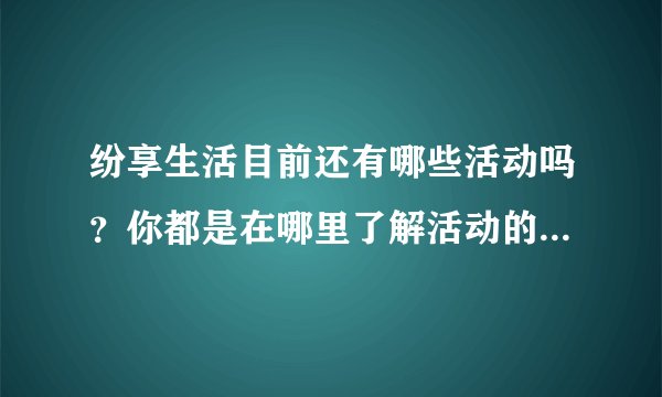 纷享生活目前还有哪些活动吗？你都是在哪里了解活动的上新的？