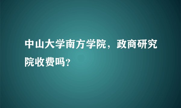中山大学南方学院,政商研究院收费吗?