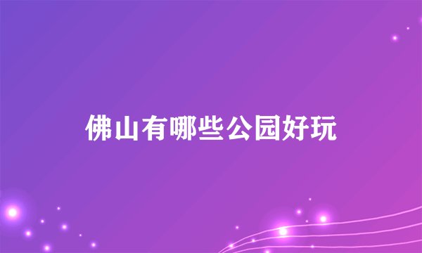 佛山有哪些公园好玩