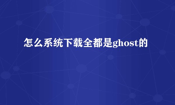 怎么系统下载全都是ghost的