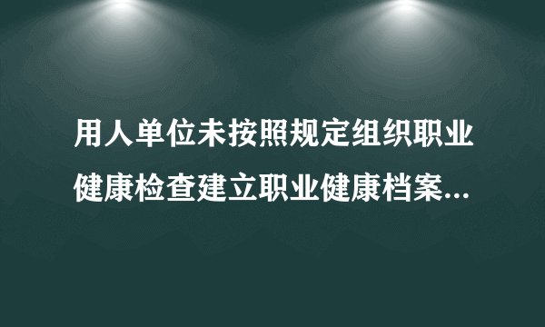 用人单位未按照规定组织职业健康检查建立职业健康档案，处罚多少钱