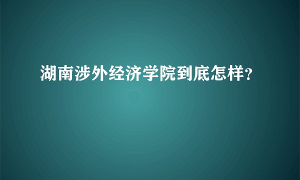 湖南涉外经济学院到底怎样？