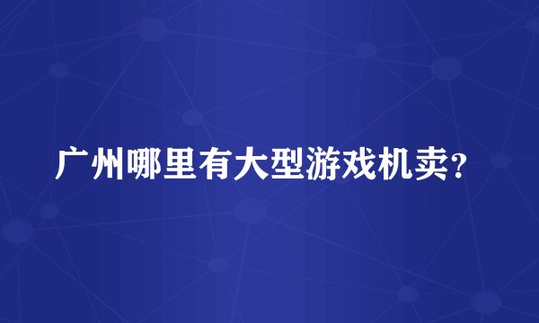 广州哪里有大型游戏机卖?