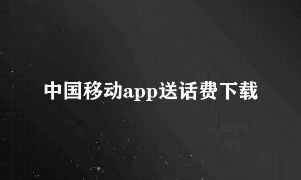中国移动app送话费下载